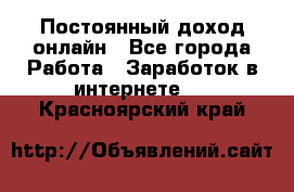 Постоянный доход онлайн - Все города Работа » Заработок в интернете   . Красноярский край